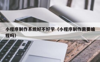 长岭小程序制作系统好不好学（小程序制作需要编程吗）