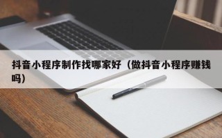 长岭抖音小程序制作找哪家好（做抖音小程序赚钱吗）