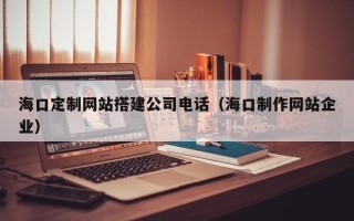 长岭海口定制网站搭建公司电话（海口制作网站企业）