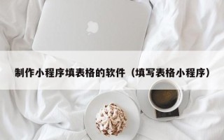 长岭制作小程序填表格的软件（填写表格小程序）