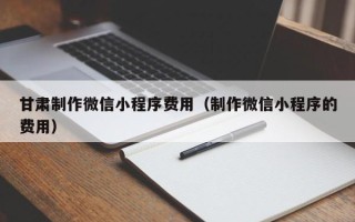 长岭甘肃制作微信小程序费用（制作微信小程序的费用）