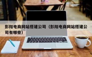 长岭彭阳电商网站搭建公司（彭阳电商网站搭建公司有哪些）