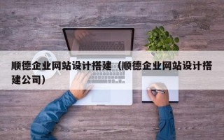 长岭顺德企业网站设计搭建（顺德企业网站设计搭建公司）