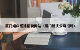 长岭厦门婚庆搭建招聘网站（厦门婚庆公司招聘）