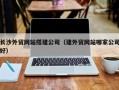 长岭长沙外贸网站搭建公司（建外贸网站哪家公司好）