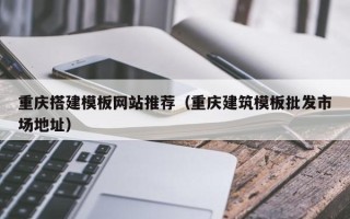 长岭重庆搭建模板网站推荐（重庆建筑模板批发市场地址）