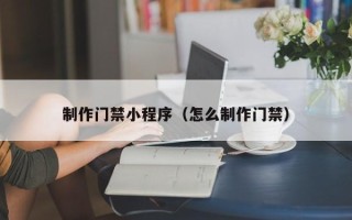 长岭制作门禁小程序（怎么制作门禁）